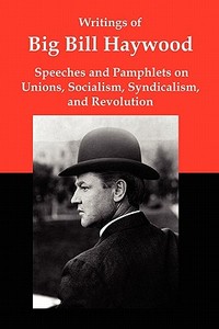 Writings of Big Bill Haywood: Speeches and Pamphlets on Unions, Socialism, Syndicalism, and Revolution di William Haywood edito da RED & BLACK PUBL