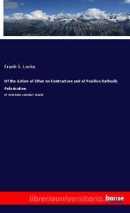 Of the Action of Ether on Contracture and of Positive Kathodic Polarization di Frank S. Locke edito da hansebooks