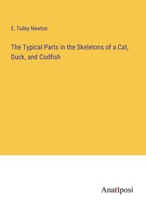 The Typical Parts in the Skeletons of a Cat, Duck, and Codfish di E. Tulley Newton edito da Anatiposi Verlag