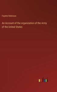 An Account of the organization of the Army of the United States di Fayette Robinson edito da Outlook Verlag