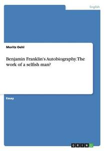 Benjamin Franklin's Autobiography. The Work Of A Selfish Man? di Moritz Oehl edito da Grin Publishing