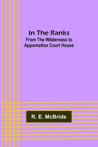 In The Ranks; From the Wilderness to Appomattox Court House di R. E. McBride edito da Alpha Editions
