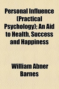 Personal Influence (practical Psychology); An Aid To Health, Success And Happiness di William Abner Barnes edito da General Books Llc
