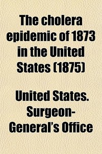 The Cholera Epidemic Of 1873 In The United States di United States Surgeon-General's Office edito da General Books Llc