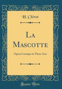 La Mascotte: Opera Comique in Three Acts (Classic Reprint) di H. Chivot edito da Forgotten Books