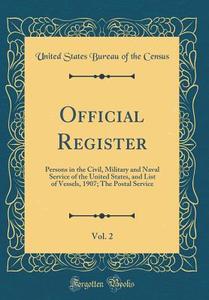 Official Register, Vol. 2: Persons in the Civil, Military and Naval Service of the United States, and List of Vessels, 1907; The Postal Service ( di United States Bureau of the Census edito da Forgotten Books