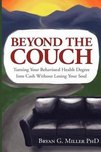 Beyond the Couch: Turning Your Behavioral Health Degree Into Cash Without Losing Your Soul di Bryan G. Miller Ph. D. edito da Council Tree Press