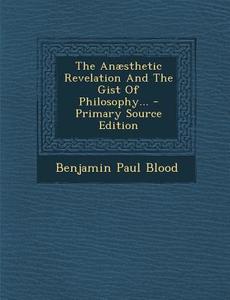 The Anaesthetic Revelation and the Gist of Philosophy... - Primary Source Edition di Benjamin Paul Blood edito da Nabu Press