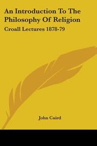An Introduction To The Philosophy Of Religion: Croall Lectures 1878-79 di John Caird edito da Kessinger Publishing, Llc