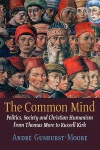 The Common Mind: Politics, Society and Christian Humanism from Thomas More to Russell Kirk di Andre Gushurst-Moore edito da ANGELICO PR
