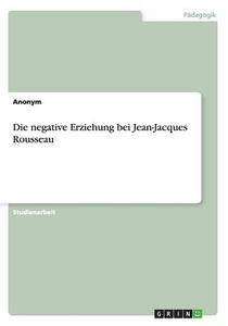 Die Negative Erziehung Bei Jean-jacques Rousseau di Anonym edito da Grin Publishing
