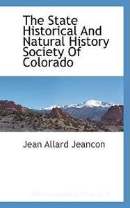The State Historical and Natural History Society of Colorado di Jean Allard Jeancon edito da BCR (BIBLIOGRAPHICAL CTR FOR R