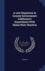 A New Departure In County Government; California's Experiment With Home Rule Charters di E Miller edito da Sagwan Press