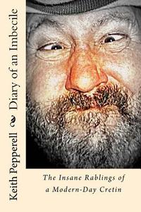 Diary of a Imbecile: The Insane Rablings of a Noted Modern-Day Cretin di Keith Pepperell edito da Createspace
