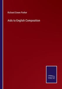 Aids to English Composition di Richard Green Parker edito da Salzwasser Verlag