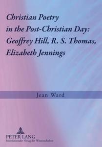 Christian Poetry in the Post-Christian Day: Geoffrey Hill, R. S. Thomas, Elizabeth Jennings di Jean Ward edito da Lang, Peter GmbH