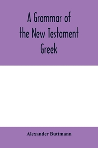 A grammar of the New Testament Greek di Alexander Buttmann edito da Alpha Editions