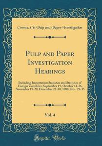 Pulp and Paper Investigation Hearings, Vol. 4: Including Importation Statistics and Statistics of Foreign Countries; September 19, October 14-26, Nove di Cmmte on Pulp and Paper Investigation edito da Forgotten Books