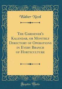 The Gardener's Kalendar, or Monthly Directory of Operations in Every Branch of Horticulture (Classic Reprint) di Walter Nicol edito da Forgotten Books
