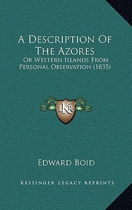 A Description of the Azores: Or Western Islands from Personal Observation (1835) di Edward Boid edito da Kessinger Publishing