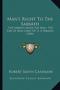 Man's Right to the Sabbath: The Sabbath Made for Man, the Son of Man Lord of It, a Sermon (1856) di Robert Smith Candlish edito da Kessinger Publishing