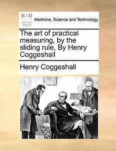 The Art Of Practical Measuring, By The Sliding Rule, By Henry Coggeshall di Henry Coggeshall edito da Gale Ecco, Print Editions