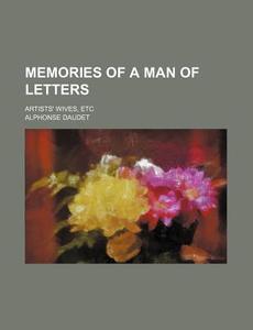 Memories Of A Man Of Letters; Artists' Wives, Etc di Alphonse Daudet edito da General Books Llc