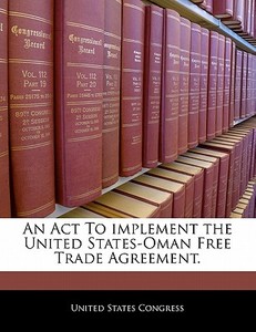 An Act To Implement The United States-oman Free Trade Agreement. edito da Bibliogov