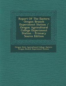 Report of the Eastern Oregon Branch Experiment Station / Oregon Agricultural College Experiment Station edito da Nabu Press