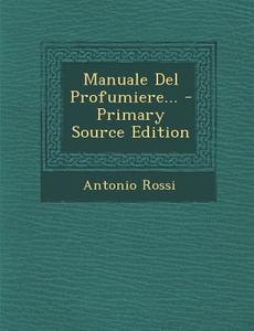 Manuale del Profumiere... - Primary Source Edition di Antonio Rossi edito da Nabu Press