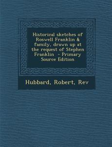 Historical Sketches of Roswell Franklin & Family, Drawn Up at the Request of Stephen Franklin - Primary Source Edition di Hubbard Robert Rev edito da Nabu Press