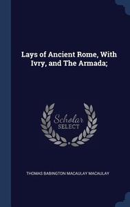 Lays of Ancient Rome, with Ivry, and the Armada; di Thomas Babington Macaulay Macaulay edito da CHIZINE PUBN