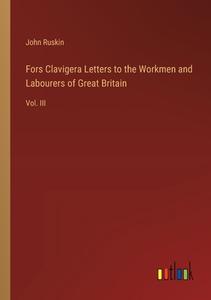 Fors Clavigera Letters to the Workmen and Labourers of Great Britain di John Ruskin edito da Outlook Verlag