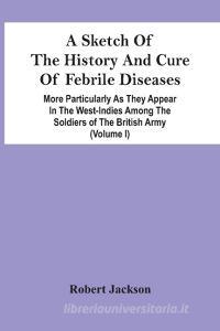 A Sketch Of The History And Cure Of Febrile Diseases di Jackson Robert Jackson edito da Alpha Editions