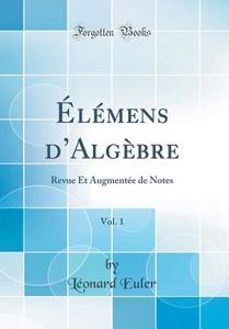 Elemens D'Algebre, Vol. 1: Revue Et Augmentee de Notes (Classic Reprint) di Leonard Euler edito da Forgotten Books