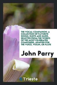 The Vocal Companion: A Collection of Favorite Songs, Duets and Glees ... di John Parry edito da LIGHTNING SOURCE INC