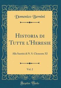 Historia Di Tutte L'Heresie, Vol. 2: Alla Santit Di N. S. Clemente XI (Classic Reprint) di Domenico Bernini edito da Forgotten Books