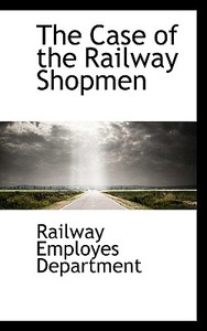 The Case Of The Railway Shopmen di Railway Employes Department edito da Bibliolife