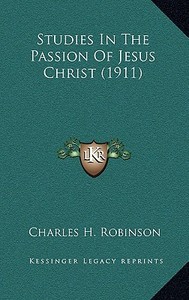 Studies in the Passion of Jesus Christ (1911) di Charles H. Robinson edito da Kessinger Publishing