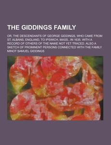 The Giddings Family; Or, The Descendants Of George Giddings, Who Came From St. Albans, England, To Ipswich, Mass., In 1635. With A Record Of Others Of di Minot Samuel Giddings edito da Theclassics.us