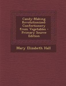 Candy-Making Revolutionized: Confectionery from Vegetables di Mary Elizabeth Hall edito da Nabu Press