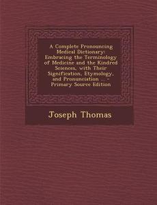 A   Complete Pronouncing Medical Dictionary: Embracing the Terminology of Medicine and the Kindred Sciences, with Their Signification, Etymology, and di Joseph Thomas edito da Nabu Press