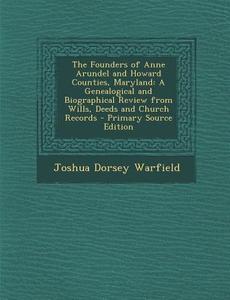 The Founders of Anne Arundel and Howard Counties, Maryland: A Genealogical and Biographical Review from Wills, Deeds and Church Records di Joshua Dorsey Warfield edito da Nabu Press