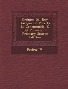 Cronica del Rey D'Arago: En Pere IV Lo Ceremonios, O del Punyalet di Pedro IV edito da Nabu Press