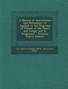 A Manual of Auscultation and Percussion: As Applied to the Diagnosis of Disease of the Heart and Lungs, and to Pregnancy - Primary Source Edition di Jean Baptiste Philippe Barth, Henri Louis Roger edito da Nabu Press