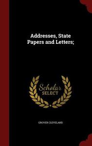 Addresses, State Papers And Letters di Grover Cleveland edito da Andesite Press