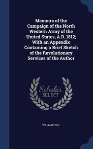 Memoirs Of The Campaign Of The North Western Army Of The United States, A.d. 1812; With An Appendix Containing A Brief Sketch Of The Revolutionary Ser di William Hull edito da Sagwan Press