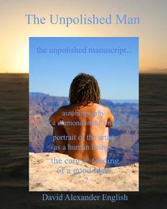 The Unpolished Man: The Unpolished Manuscript... Autobiography of a Diamond in the Rough... Portrait of the Artist as a Human Being... the di David Alexander English edito da Createspace