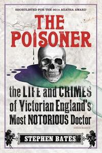 The Poisoner: The Life and Crimes of Victorian England's Most Notorious Doctor di Stephen Bates edito da Overlook Press