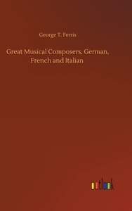 Great Musical Composers, German, French and Italian di George T. Ferris edito da Outlook Verlag